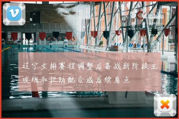 辽宁女排赛程调整后备战新阶段主攻线和拦防配合成后续看点