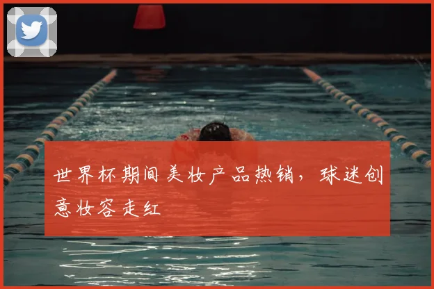 世界杯期间美妆产品热销,球迷创意妆容走红
