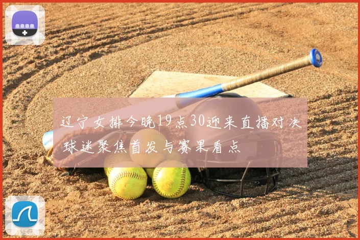 辽宁女排今晚19点30迎来直播对决 球迷聚焦首发与赛果看点