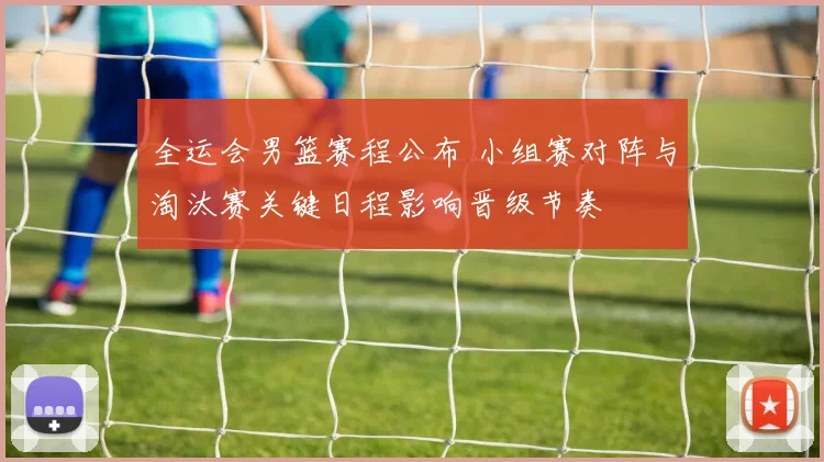 全运会男篮赛程公布 小组赛对阵与淘汰赛关键日程影响晋级节奏