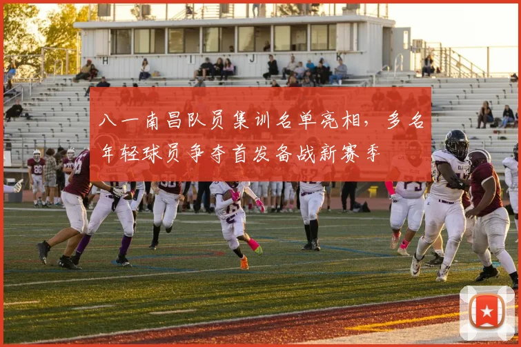 八一南昌队员集训名单亮相，多名年轻球员争夺首发备战新赛季