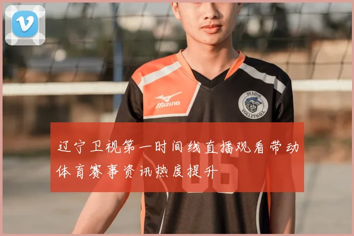 辽宁卫视第一时间线直播观看带动体育赛事资讯热度提升