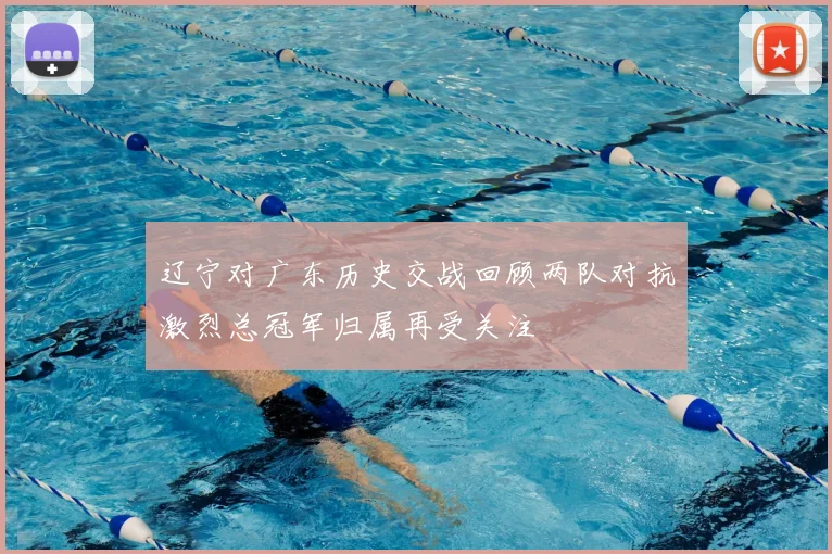 辽宁对广东历史交战回顾两队对抗激烈总冠军归属再受关注