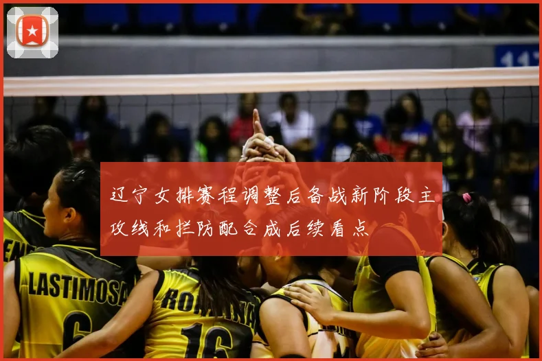 辽宁女排赛程调整后备战新阶段主攻线和拦防配合成后续看点