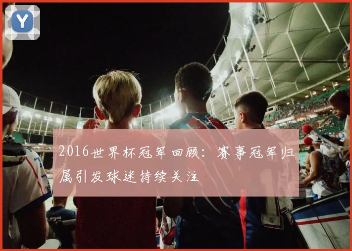 2016世界杯冠军回顾：赛事冠军归属引发球迷持续关注