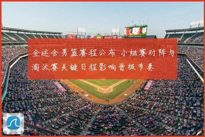 全运会男篮赛程公布 小组赛对阵与淘汰赛关键日程影响晋级节奏