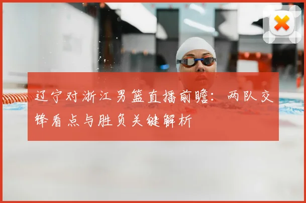 辽宁对浙江男篮直播前瞻：两队交锋看点与胜负关键解析