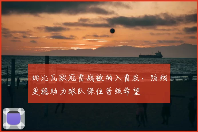 姆比瓦欧冠首战被纳入首发，防线更稳助力球队保住晋级希望