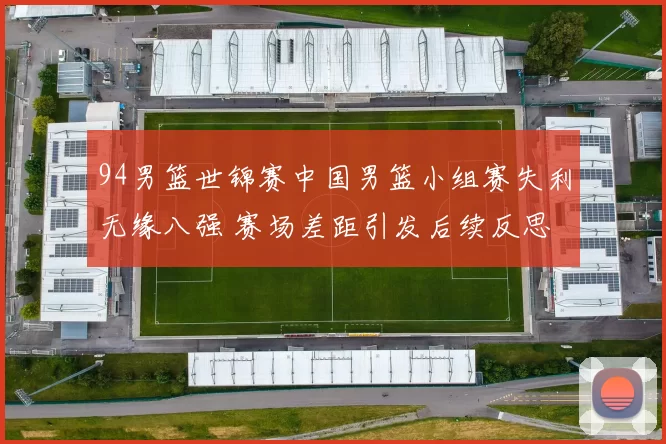 94男篮世锦赛中国男篮小组赛失利无缘八强 赛场差距引发后续反思