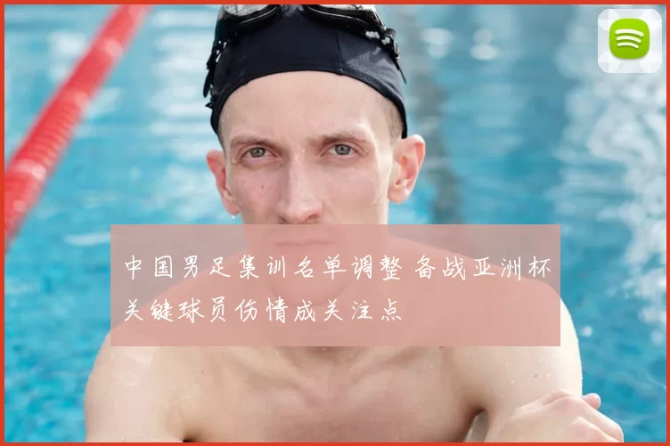 中国男足集训名单调整 备战亚洲杯关键球员伤情成关注点