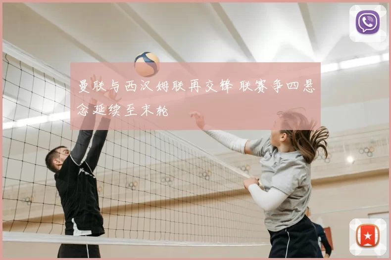 曼联与西汉姆联再交锋 联赛争四悬念延续至末轮