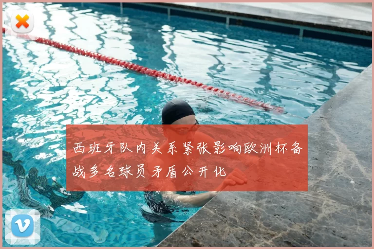 西班牙队内关系紧张影响欧洲杯备战多名球员矛盾公开化