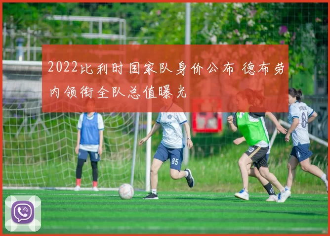 2022比利时国家队身价公布 德布劳内领衔全队总值曝光