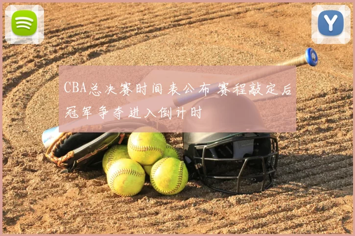 CBA总决赛时间表公布 赛程敲定后冠军争夺进入倒计时