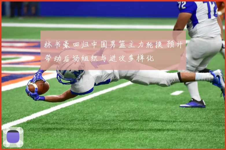 林书豪回归中国男篮主力轮换 预计带动后场组织与进攻多样化