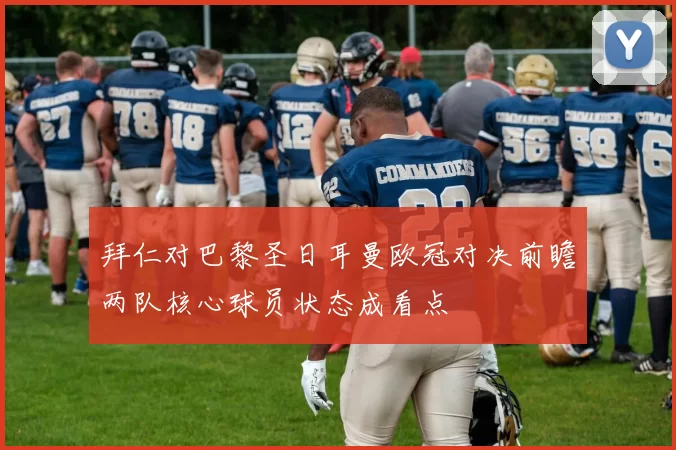 拜仁对巴黎圣日耳曼欧冠对决前瞻两队核心球员状态成看点