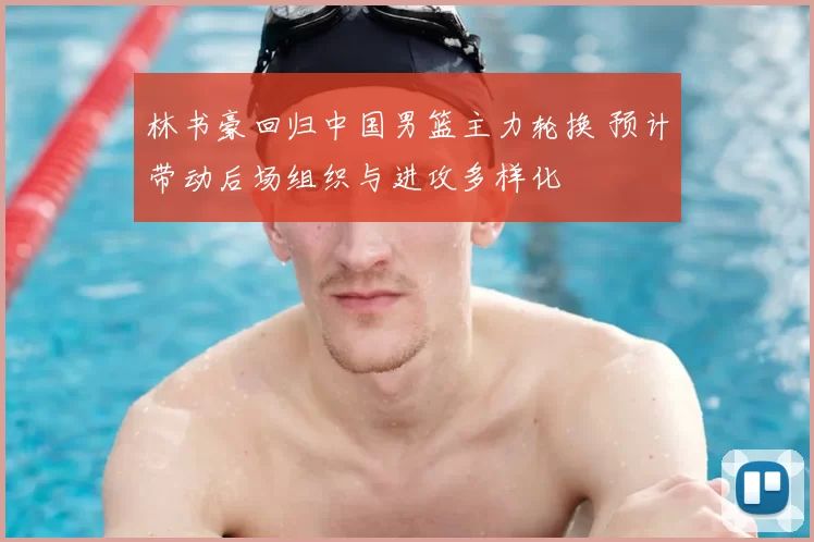 林书豪回归中国男篮主力轮换 预计带动后场组织与进攻多样化