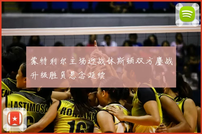 蒙特利尔主场迎战休斯顿双方鏖战升级胜负悬念延续