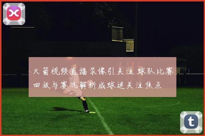 火箭视频直播录像引关注 球队比赛回放与赛况解析成球迷关注焦点