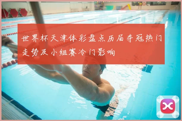 世界杯天津体彩盘点历届夺冠热门走势及小组赛冷门影响