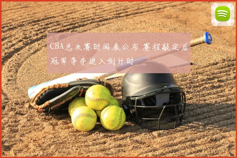 CBA总决赛时间表公布 赛程敲定后冠军争夺进入倒计时