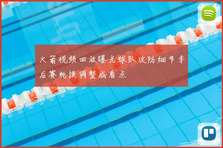 火箭视频回放曝光球队攻防细节季后赛轮换调整成看点