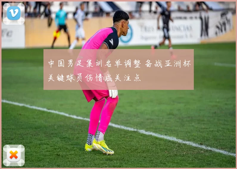 中国男足集训名单调整 备战亚洲杯关键球员伤情成关注点