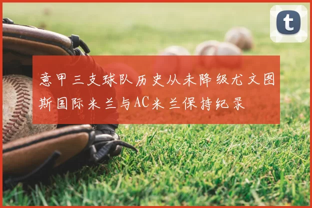 意甲三支球队历史从未降级尤文图斯国际米兰与AC米兰保持纪录