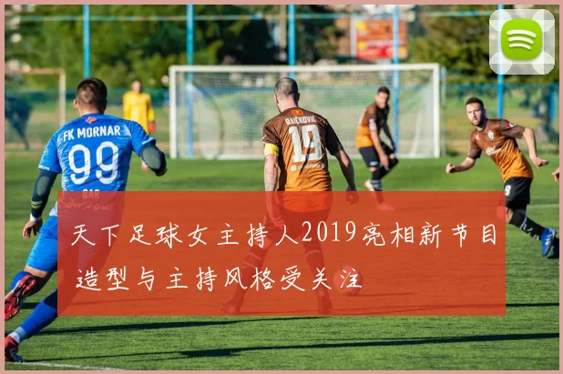 天下足球女主持人2019亮相新节目 造型与主持风格受关注