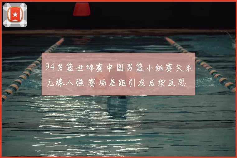 94男篮世锦赛中国男篮小组赛失利无缘八强 赛场差距引发后续反思