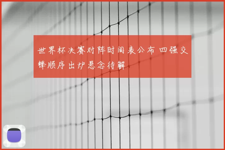世界杯决赛对阵时间表公布 四强交锋顺序出炉悬念待解