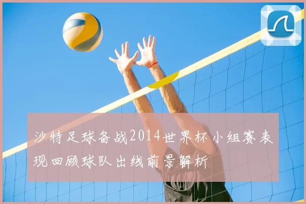 沙特足球备战2014世界杯小组赛表现回顾球队出线前景解析