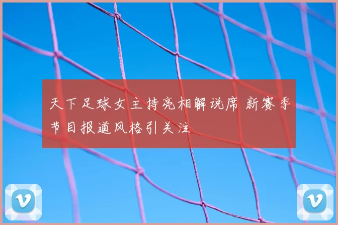 天下足球女主持亮相解说席 新赛季节目报道风格引关注
