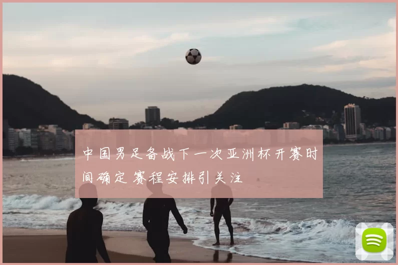 中国男足备战下一次亚洲杯开赛时间确定 赛程安排引关注