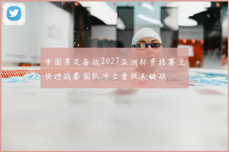 中国男足备战2027亚洲杯资格赛主场迎战泰国队冲击晋级关键战