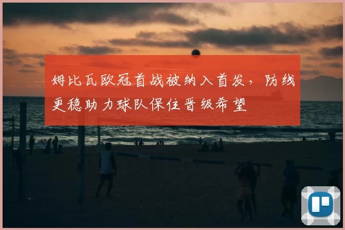 姆比瓦欧冠首战被纳入首发，防线更稳助力球队保住晋级希望