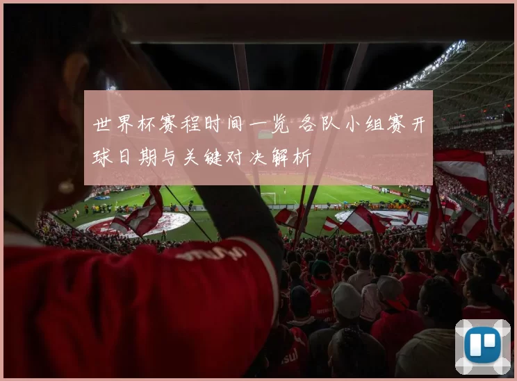 世界杯赛程时间一览 各队小组赛开球日期与关键对决解析