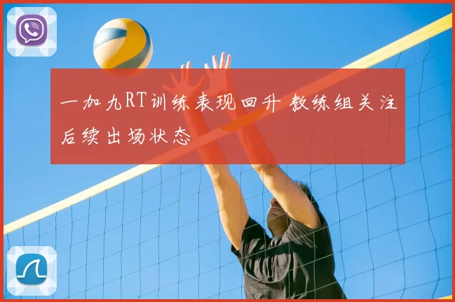 一加九RT训练表现回升 教练组关注后续出场状态