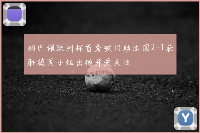 姆巴佩欧洲杯首秀破门助法国2-1获胜稳固小组出线并受关注