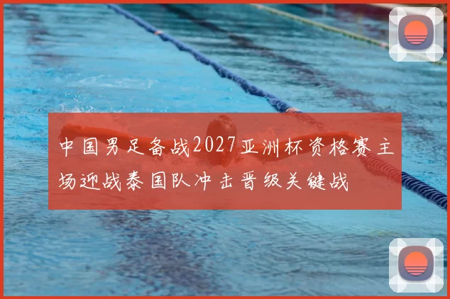中国男足备战2027亚洲杯资格赛主场迎战泰国队冲击晋级关键战