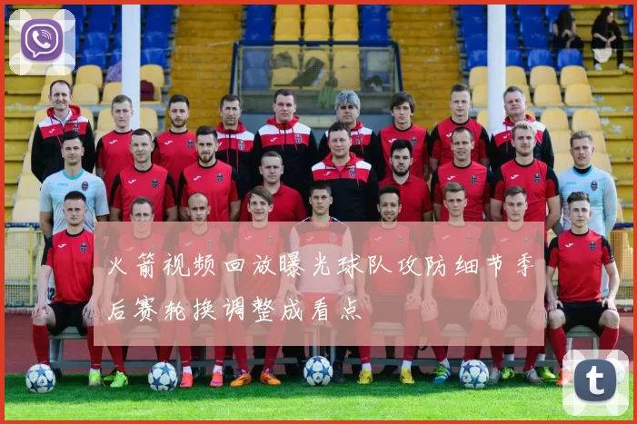 火箭视频回放曝光球队攻防细节季后赛轮换调整成看点