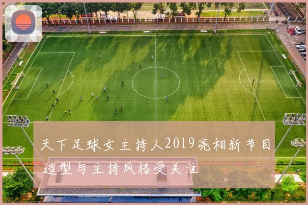 天下足球女主持人2019亮相新节目 造型与主持风格受关注