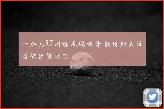 一加九RT训练表现回升 教练组关注后续出场状态