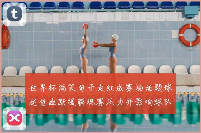 世界杯搞笑句子走红成赛场话题球迷借幽默缓解观赛压力并影响球队氛围