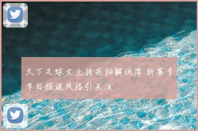 天下足球女主持亮相解说席 新赛季节目报道风格引关注