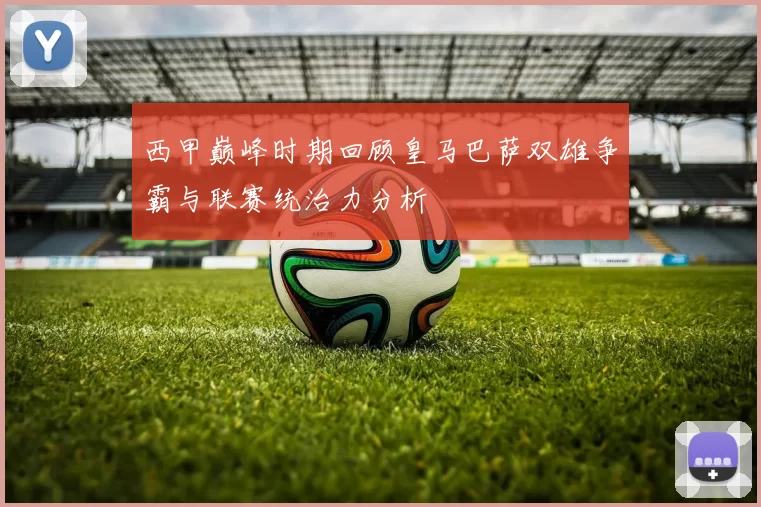 西甲巅峰时期回顾皇马巴萨双雄争霸与联赛统治力分析