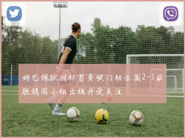 姆巴佩欧洲杯首秀破门助法国2-1获胜稳固小组出线并受关注