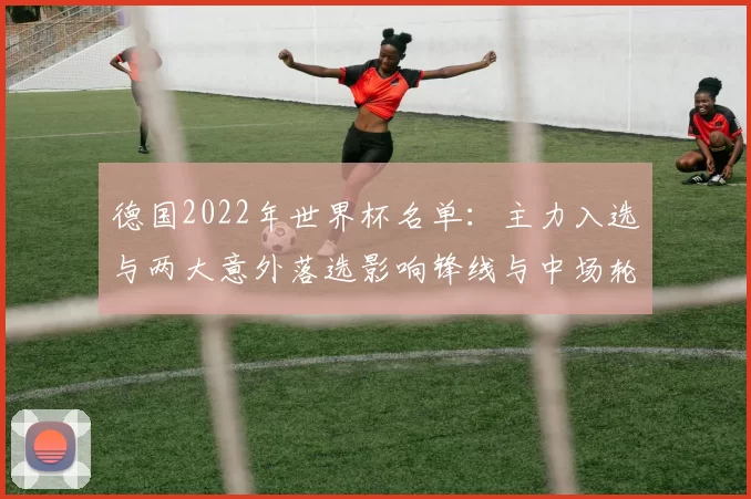 德国2022年世界杯名单：主力入选与两大意外落选影响锋线与中场轮换