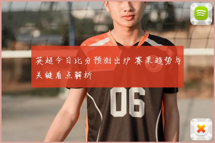 英超今日比分预测出炉 赛果趋势与关键看点解析