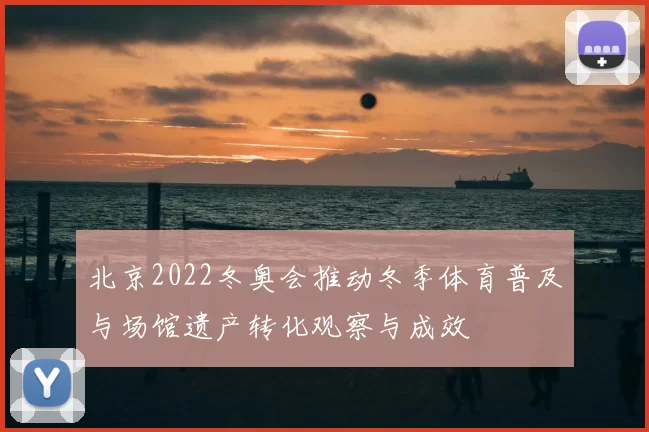 北京2022冬奥会推动冬季体育普及与场馆遗产转化观察与成效